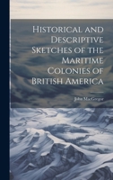 Historical and Descriptive Sketches of the Maritime Colonies of British America - Primary Source Edition 1013796489 Book Cover