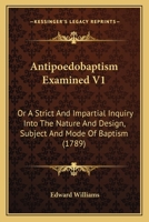 Antipoedobaptism Examined V1: Or A Strict And Impartial Inquiry Into The Nature And Design, Subject And Mode Of Baptism 1104616904 Book Cover