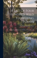 A List Of Four Hundred Wild Flowering Plants: Being A Contribution To The Flora Of Peterborough 1022648829 Book Cover