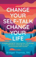 Change Your Self-Talk Change Your Life: A Guided Journal for Improving Your Life Through Affirmations, Gratitude & Loving Communication with Yourself 1969384077 Book Cover