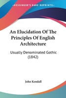 An Elucidation Of The Principles Of English Architecture: Usually Denominated Gothic 1271208679 Book Cover