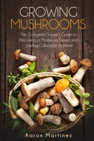 Growing Mushrooms: The Complete Grower’s Guide to Becoming a Mushroom Expert and Starting Cultivation at Home B08F7Z1FQ6 Book Cover