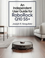 AN INDEPENDENT USER GUIDE FOR ROBOROCK Q10 S5+: Setup, Maintenance, Troubleshooting, andFrequently Asked Questions B0GPQFV84T Book Cover