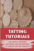 Tatting Tutorials: The Tools, Supplies, Patterns, And Techniques To Create Tatting Projects: What Is Tatting B09CKFV66Q Book Cover