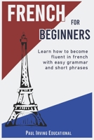 French for Beginners: Learn how to become fluent in French with easy grammar and short phrases ! 1656757486 Book Cover