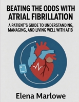 BEATING THE ODDS WITH ATRIAL FIBRILLATION: A PATIENT’S GUIDE TO UNDERSTANDING, MANAGING, AND LIVING WELL WITH AFIB B0FWFG5K5X Book Cover