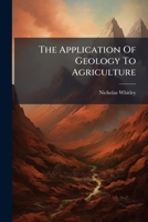 The Application Of Geology To Agriculture: And To The Improvement And Valuation Of Land, With The Nature And Properties Of Soils, And The Principles Of Cultivation 127640784X Book Cover