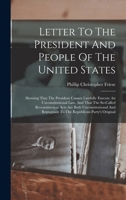 Letter To The President And People Of The United States: Showing That The President Cannot Lawfully Execute An Unconstitutional Law, And That The ... Repugnant To The Republican Party's Original 1018204652 Book Cover