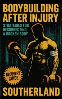 Bodybuilding After Injury: Strategies for Resurrecting a Broken Body: Rebuild Muscle, Strength, and Joint Power—The Complete Blueprint for Bodybuilding After Injury B0FH59QX97 Book Cover