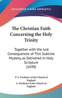 The Christian Faith Concerning The Holy Trinity: Together With The Just Consequences Of This Sublime Mystery, As Delivered In Holy Scripture 0548752222 Book Cover