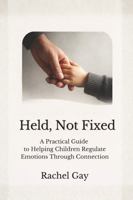 Held, Not Fixed: A Practical Guide to Helping Children Regulate Emotions Through Connection 1923693123 Book Cover
