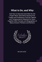 What to Do, and Why: And How to Educate Each Man for His Proper Work: Describing Seventy-Five Trades and Professions, and the Talents and Temperaments ... of Many Eminent Thinkers and Workers 1146521502 Book Cover