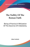 The Nullity Of The Roman Faith: Being A Practical A Refutation Of The Doctrine Of Infallibility 1163111996 Book Cover