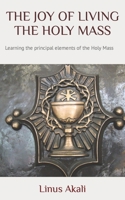 The Joy of Living the Holy Mass: Learning the principal elements of the Holy Mass B0BT6WSZJW Book Cover