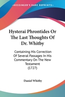 Hysterai phrontides. Or, the last thoughts of Dr. Whitby. Containing his correction of several passages in his commentary on the New Testament. To ... discourses. Published by his express order. 1165534436 Book Cover