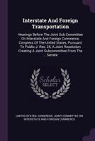 Interstate And Foreign Transportation: Hearings Before The Joint Sub Committee On Interstate And Foreign Commerce, Congress Of The United States, Pursuant To Public J. Res. 25, A Joint Resolution Crea 1378440986 Book Cover