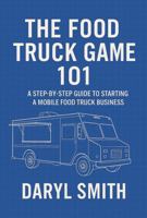 The Food Truck Game: 101: A Step-by-Step Guide to Starting a Mobile Food Truck Business B0H8D2V253 Book Cover