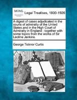 A digest of cases adjudicated in the courts of admiralty of the United States and in the High Court of Admiralty in England: together with some topics from the works of Sir Leoline Jenkins. 1240039123 Book Cover