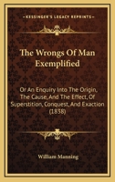 The Wrongs Of Man Exemplified: Or An Enquiry Into The Origin, The Cause, And The Effect, Of Superstition, Conquest, And Exaction 1120938899 Book Cover