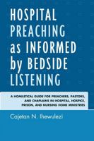 Hospital Preaching as Informed by Bedside Listening: A Homiletical Guide for Preachers, Pastors, and Chaplains in Hospital, Hospice, Prison, and Nursing Home Ministries 0761852921 Book Cover