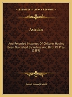 Astodan: And Recorded Instances Of Children Having Been Nourished By Wolves And Birds Of Prey 1359312064 Book Cover