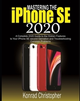 Mastering the iPhone SE 2020: A Complete 2020 Guide to the Hidden Features to Your iPhone SE Second Generation and Troubleshooting Common Problems B089M1H3GQ Book Cover