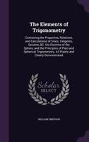 The Elements of Trigonometry: Containing, the Properties, Relations, and Calculations of Sines, Tangents, Secants, &C. the Doctrine of the Sphere, and the Principles of Plain and Spherical Trigonometr 1165097117 Book Cover