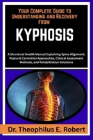 YOUR COMPLETE GUIDE TO UNDERSTANDING AND RECOVERY FROM KYPHOSIS: A Structural Health Manual Explaining Spine Alignment, Postural Correction ... Methods, and Rehabilitation Solutions B0GG7QNPH5 Book Cover