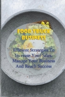 Food Truck Business: Efficient Strategies To Increase Your Sales, Manage Your Business And Reach Success: Starting A Food Truck B08VX16X8R Book Cover