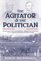 The Agitator and the Politician: William Lloyd Garrison, Abraham Lincoln and the Emancipation of the Slaves 1598861204 Book Cover
