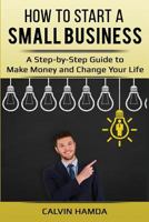 How to Start a Small Business: A Step-by-Step Guide to Make Money and Change Your Life 1981922571 Book Cover