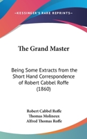 The Grand Master. Being Some Extracts From the Short-hand Correspondence of Robert Cabbel Roffe (engraver). With his Much Valued Friend Thomas Molineux, of Macclesfield 117726014X Book Cover