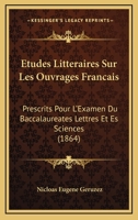Etudes Litteraires Sur Les Ouvrages Francais: Prescrits Pour L'Examen Du Baccalaureates Lettres Et Es Sciences (1864) 1166760928 Book Cover