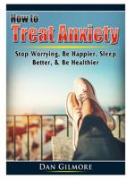 How to Treat Anxiety: Stop Worrying, Be Happier, Sleep Better, & Be Healthier 0359786863 Book Cover