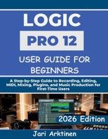 LOGIC PRO 12 USER GUIDE FOR BEGINNERS 2026: A Step-by-Step Guide to Recording, Editing, MIDI, Mixing, Plugins, and Music Production for First-Time Users B0H2YVRJ1W Book Cover