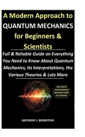 A Modern Approach to Quantum Mechanics for Beginners & Scientists: Full & Reliable Guide on Everything You Need to Know About Quantum Mechanics, Its Interpretations, the Various Theories & Lots More 1689007885 Book Cover