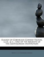 Eulogy of Cornelius Conway Felton, LL.D., & C.,: One of the Regents of the Smithsonian Institution 117321822X Book Cover