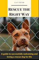 Rescue the Right Way: A Guide to Successfully Welcoming and Loving a Rescue Dog for Life B0DR9WB6R8 Book Cover