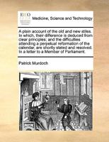 A plain account of the old and new stiles. In which, their difference is deduced from clear principles; and the difficulties attending a perpetual ... In a letter to a Member of Parliament. 1170637000 Book Cover