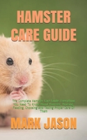 HAMSTER CARE GUIDE: The Complete Hamster Care Guide. Everything You Need To Know About Hamster, Housing, Feeding, Choosing And Taking Proper Care Of Them B08WP5GWDJ Book Cover