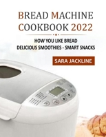 Bread Machine Cookbook 2022: How You Like Bread: Delicious Smoothies - Smart Snacks B09L4YY2VN Book Cover