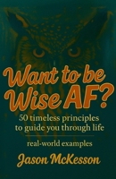 Want to be Wise AF?: 50 Timeless Principles to Guide You Through Life B0GJ36SL4K Book Cover