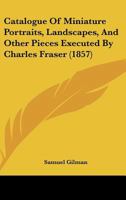 Catalogue of Miniature Portraits, Landscapes, and Other Pieces Executed by Charles Fraser and Exhibited in Fraser Gallery, at Charleston, 1857 1436798809 Book Cover