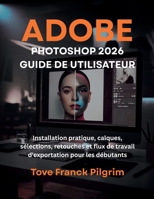 Adobe Photoshop 2026 Guide de utilisateur: Installation pratique, calques, sélections, retouches et flux de travail d'exportation pour les débutants (French Edition) B0GX6FFKZF Book Cover
