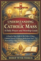 Understanding the Catholic Mass: A Daily Prayer and Worship Guide: A Step-by-Step Guide to the Order of Mass, Catholic Prayers, Scripture Reflections, ... Fully in the Church’s Sacred Liturgy B0GSZRZZK2 Book Cover