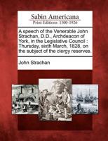 A Speech of the Venerable John Strachan, D.D., Archdeacon of York, in the Legislative Council: Thursday, Sixth March, 1828, on the Subject of the Clergy Reserves 1275835627 Book Cover