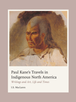 Paul Kane's Travels in Indigenous North America: Writings and Art, Life and Times 0228017475 Book Cover