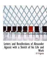 Letters and Recollections of Alexander Agassiz with a Sketch of his Life and Work 1017929726 Book Cover