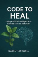 Code to Heal: Using Artificial Intelligence to Reverse Disease Naturally B0FPMS7MLG Book Cover