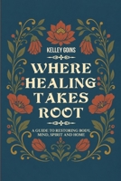 Where Healing Takes Root: A Guide to Restoring Body, Mind, Spirit and Home B0H6GQPXD3 Book Cover
